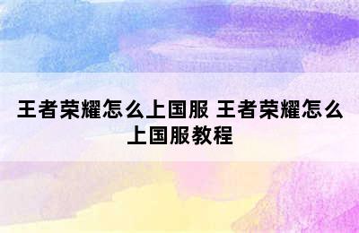 王者荣耀怎么上国服 王者荣耀怎么上国服教程